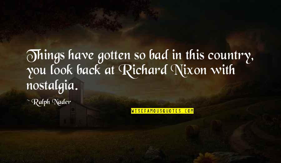 Richard Nixon Best Quotes By Ralph Nader: Things have gotten so bad in this country,