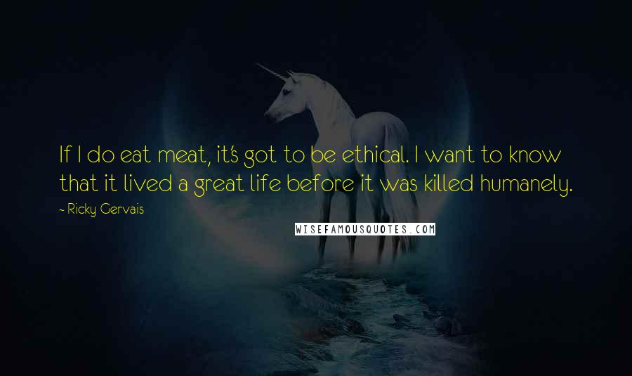 Ricky Gervais quotes: If I do eat meat, it's got to be ethical. I want to know that it lived a great life before it was killed humanely.