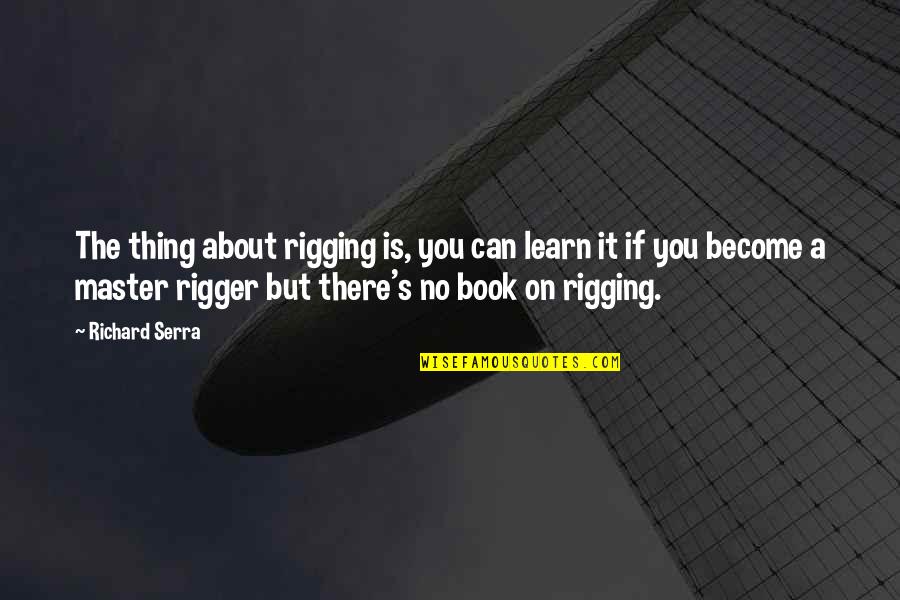 Rigging Quotes By Richard Serra: The thing about rigging is, you can learn