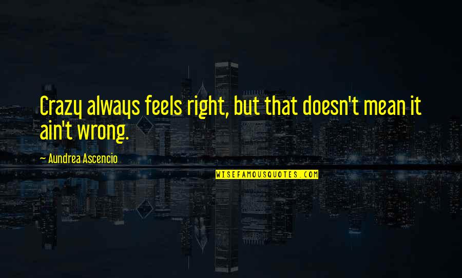 Right In The Feels Quotes By Aundrea Ascencio: Crazy always feels right, but that doesn't mean