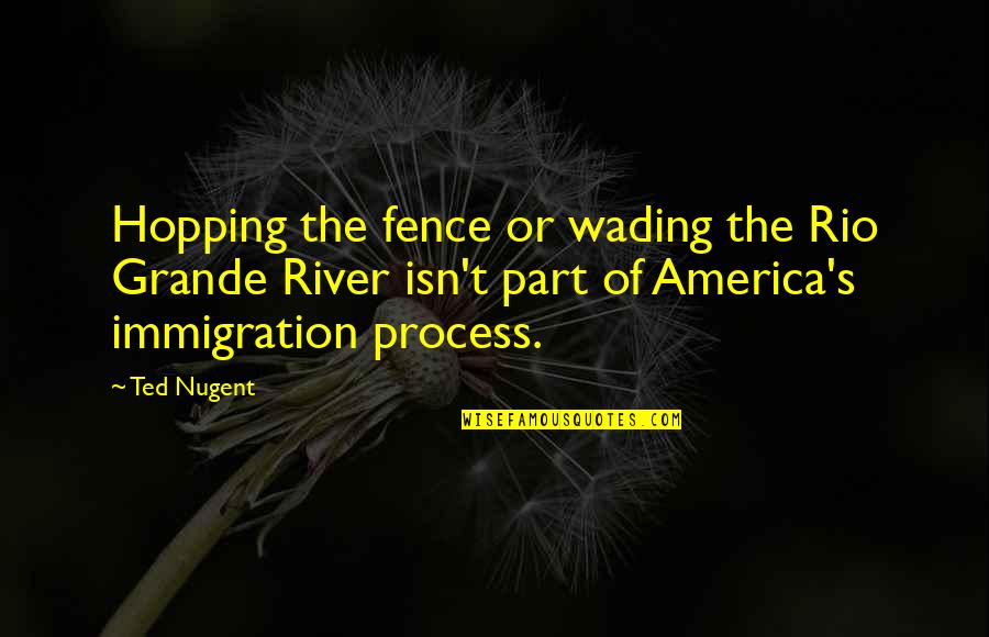 Rio Grande Quotes By Ted Nugent: Hopping the fence or wading the Rio Grande