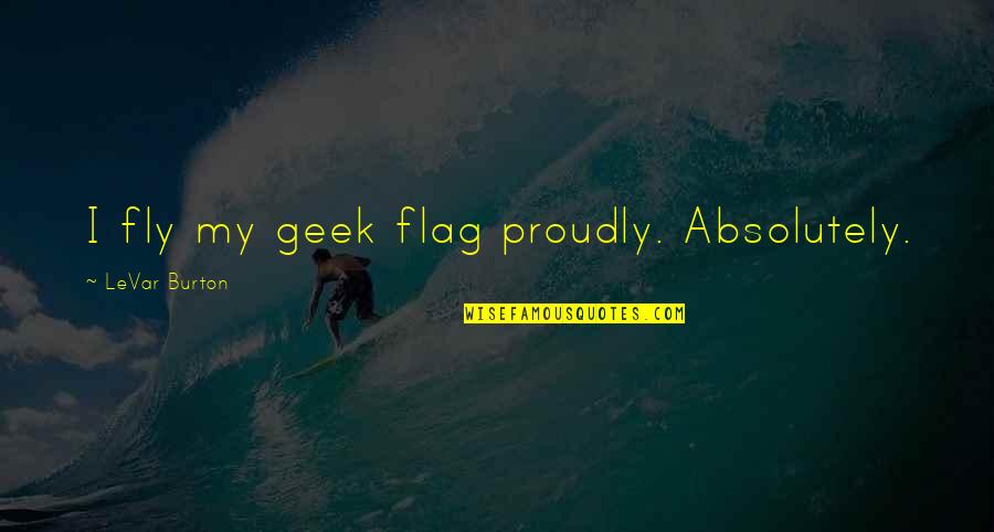 Risanare Quotes By LeVar Burton: I fly my geek flag proudly. Absolutely.