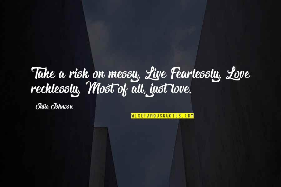 Risk It All For Love Quotes By Julie Johnson: Take a risk on messy. Live Fearlessly. Love