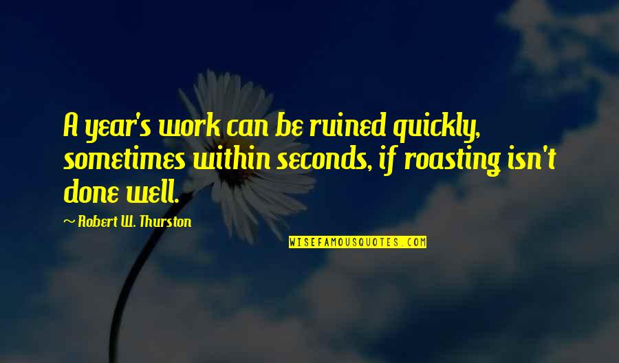 Roasting Quotes By Robert W. Thurston: A year's work can be ruined quickly, sometimes