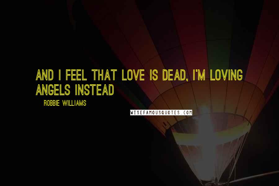 Robbie Williams quotes: And I feel that love is dead, I'm loving angels instead