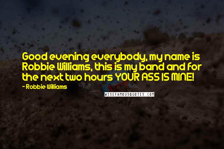 Robbie Williams quotes: Good evening everybody, my name is Robbie Williams, this is my band and for the next two hours YOUR ASS IS MINE!