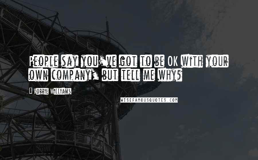 Robbie Williams quotes: People say you've got to be OK with your own company, but tell me why?