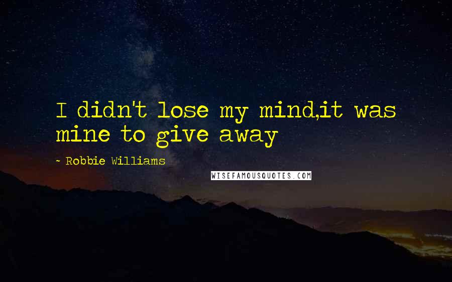 Robbie Williams quotes: I didn't lose my mind,it was mine to give away