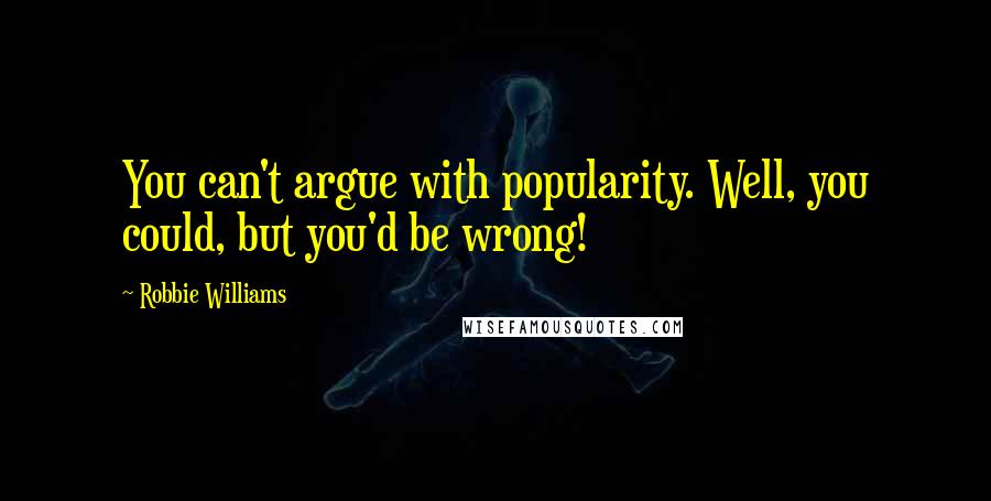 Robbie Williams quotes: You can't argue with popularity. Well, you could, but you'd be wrong!