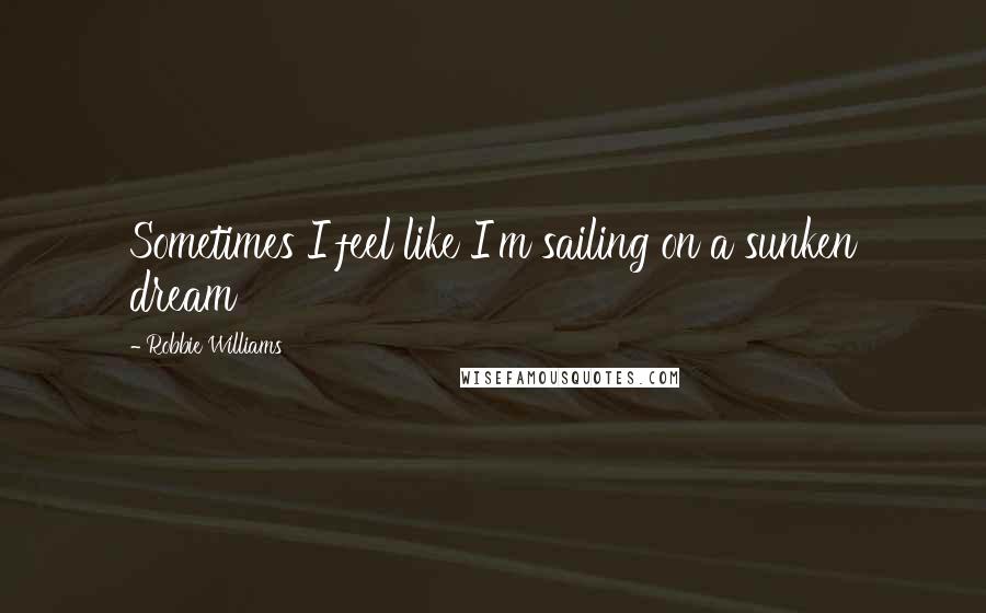 Robbie Williams quotes: Sometimes I feel like I'm sailing on a sunken dream