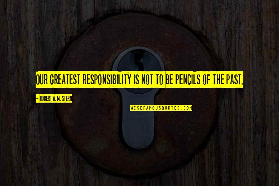 Robert A Stern Quotes By Robert A. M. Stern: Our greatest responsibility is not to be pencils