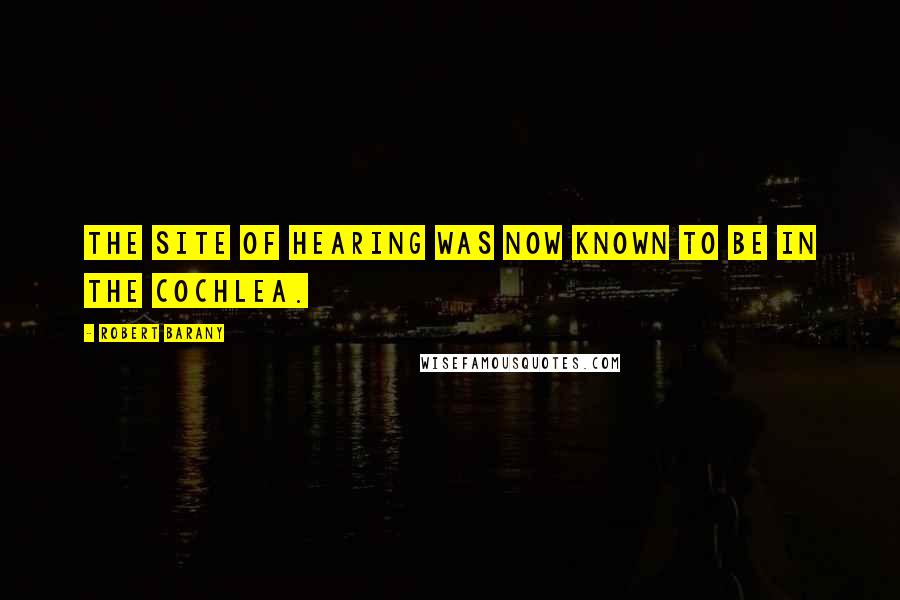 Robert Barany quotes: The site of hearing was now known to be in the cochlea.