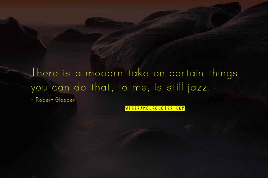 Robert Glasper Quotes By Robert Glasper: There is a modern take on certain things