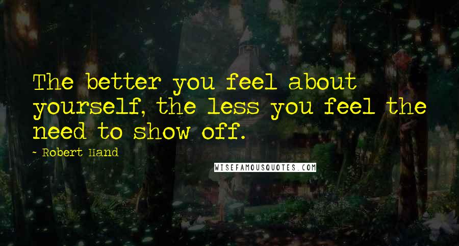 Robert Hand quotes: The better you feel about yourself, the less you feel the need to show off.