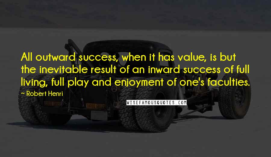 Robert Henri quotes: All outward success, when it has value, is but the inevitable result of an inward success of full living, full play and enjoyment of one's faculties.