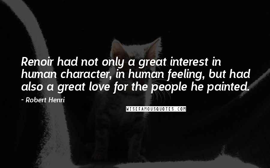 Robert Henri quotes: Renoir had not only a great interest in human character, in human feeling, but had also a great love for the people he painted.