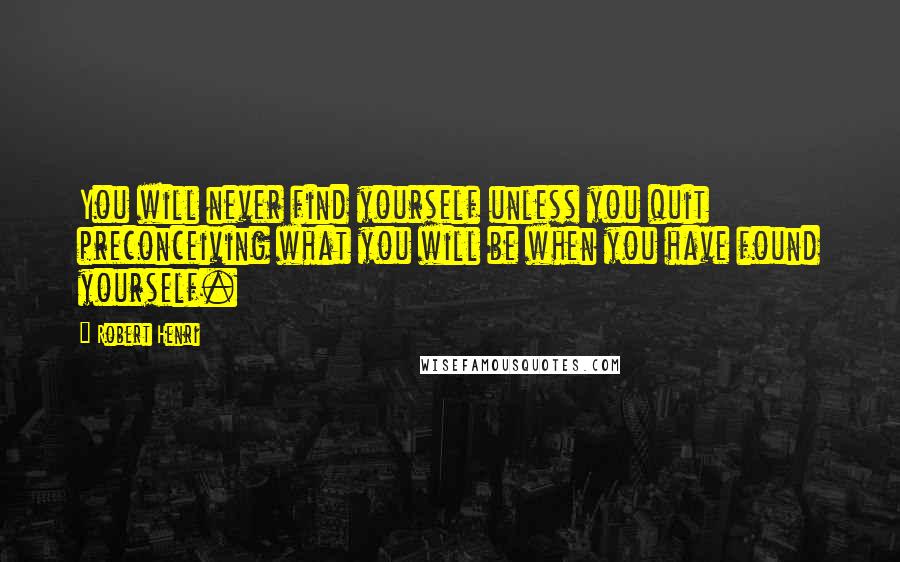 Robert Henri quotes: You will never find yourself unless you quit preconceiving what you will be when you have found yourself.