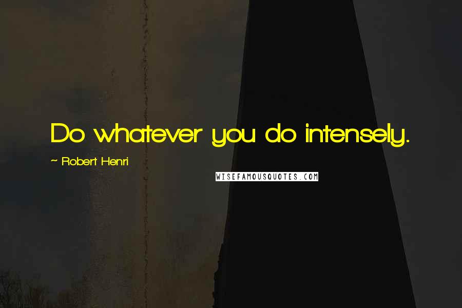 Robert Henri quotes: Do whatever you do intensely.