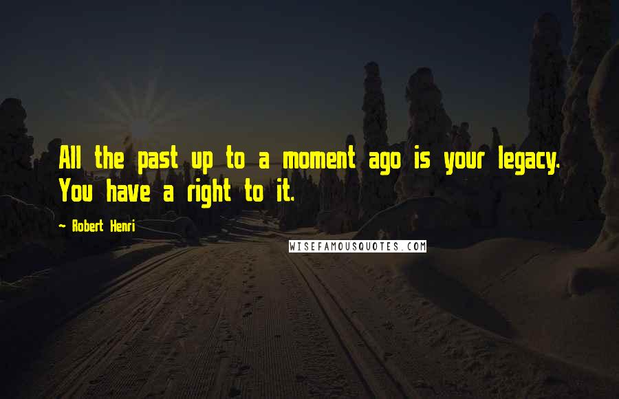 Robert Henri quotes: All the past up to a moment ago is your legacy. You have a right to it.