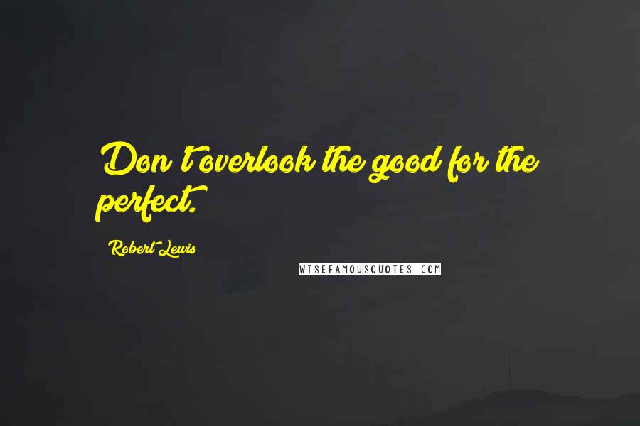 Robert Lewis quotes: Don't overlook the good for the perfect.