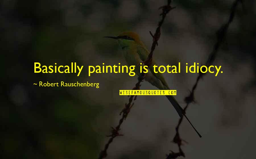 Robert Rauschenberg Quotes By Robert Rauschenberg: Basically painting is total idiocy.