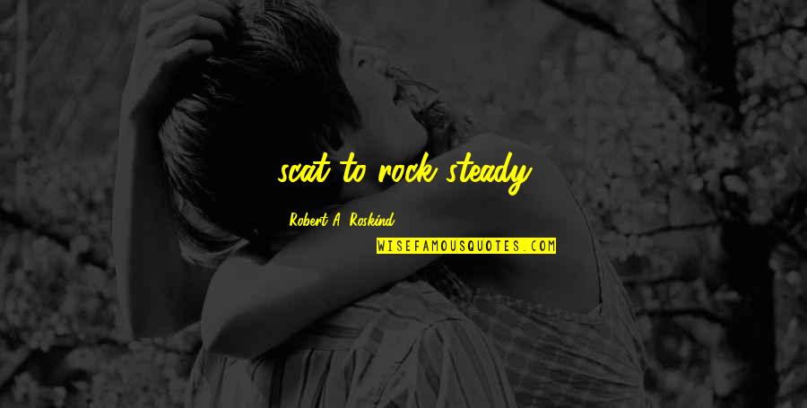 Rock Steady Quotes By Robert A. Roskind: scat to rock steady