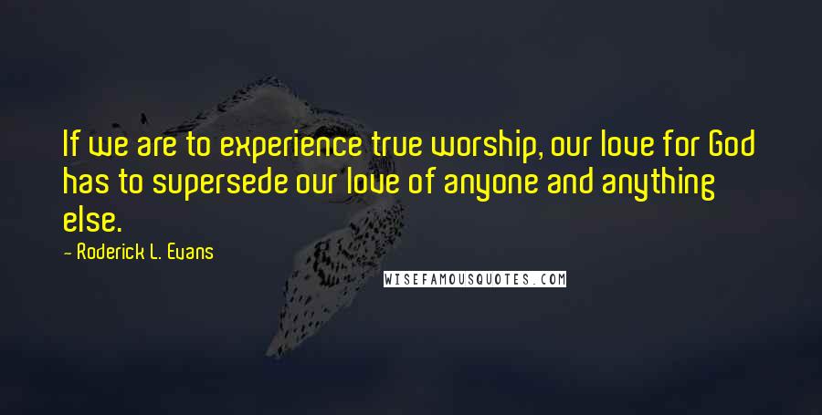 Roderick L. Evans quotes: If we are to experience true worship, our love for God has to supersede our love of anyone and anything else.