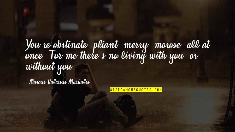 Rondno Quotes By Marcus Valerius Martialis: You're obstinate, pliant, merry, morose, all at once.