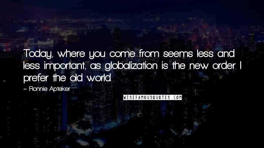 Ronnie Apteker quotes: Today, where you come from seems less and less important, as globalization is the new order. I prefer the old world.