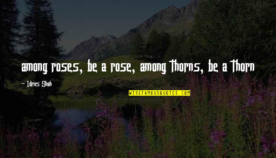 Rose Thorns Quotes By Idries Shah: among roses, be a rose, among thorns, be