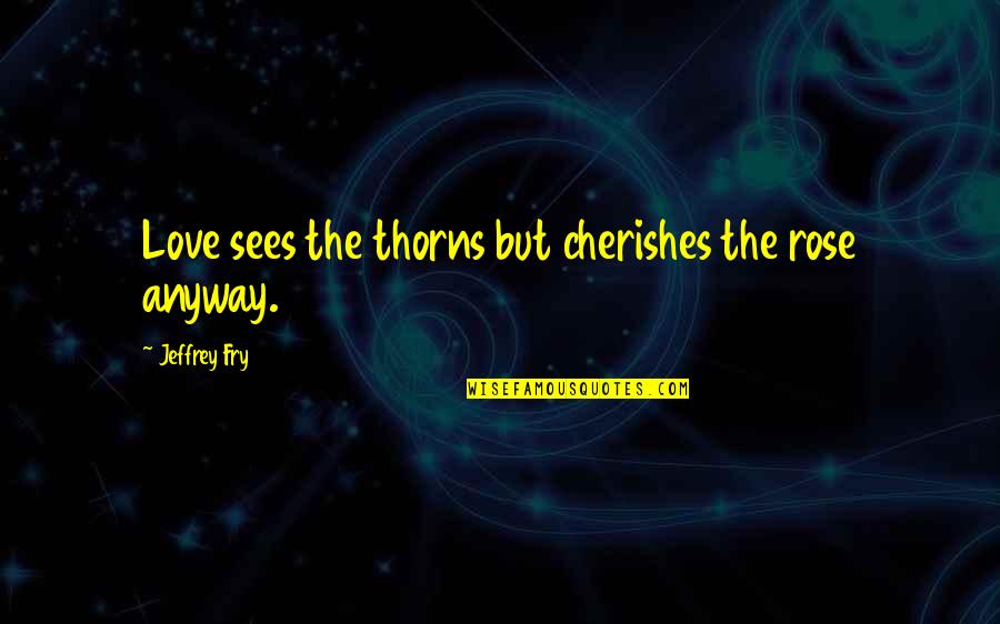 Rose Thorns Quotes By Jeffrey Fry: Love sees the thorns but cherishes the rose