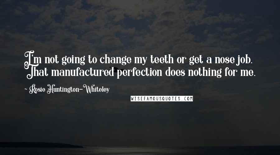 Rosie Huntington-Whiteley quotes: I'm not going to change my teeth or get a nose job. That manufactured perfection does nothing for me.