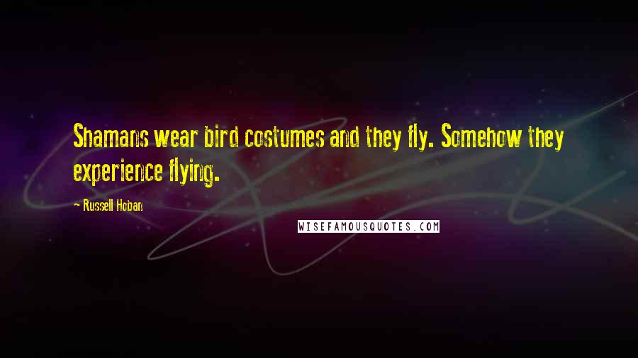 Russell Hoban quotes: Shamans wear bird costumes and they fly. Somehow they experience flying.