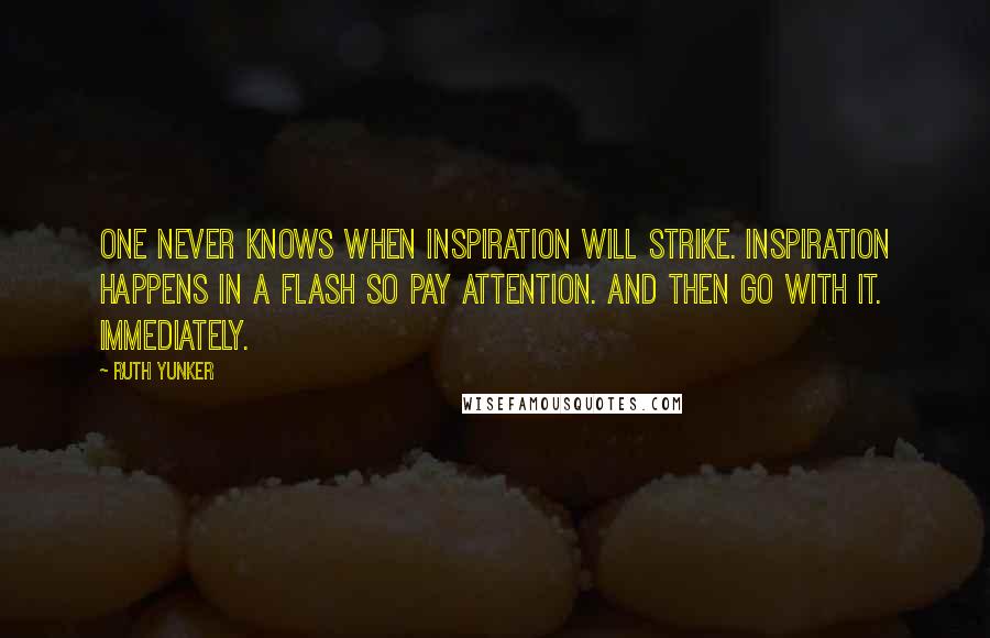 Ruth Yunker quotes: One never knows when inspiration will strike. Inspiration happens in a flash so pay attention. And then Go with it. Immediately.