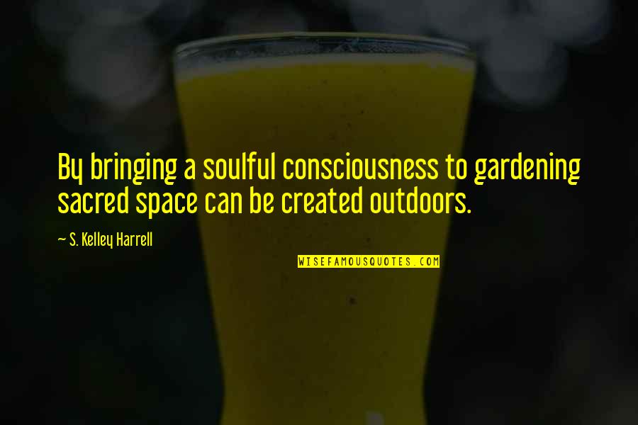 S Kelley Harrell Quotes By S. Kelley Harrell: By bringing a soulful consciousness to gardening sacred