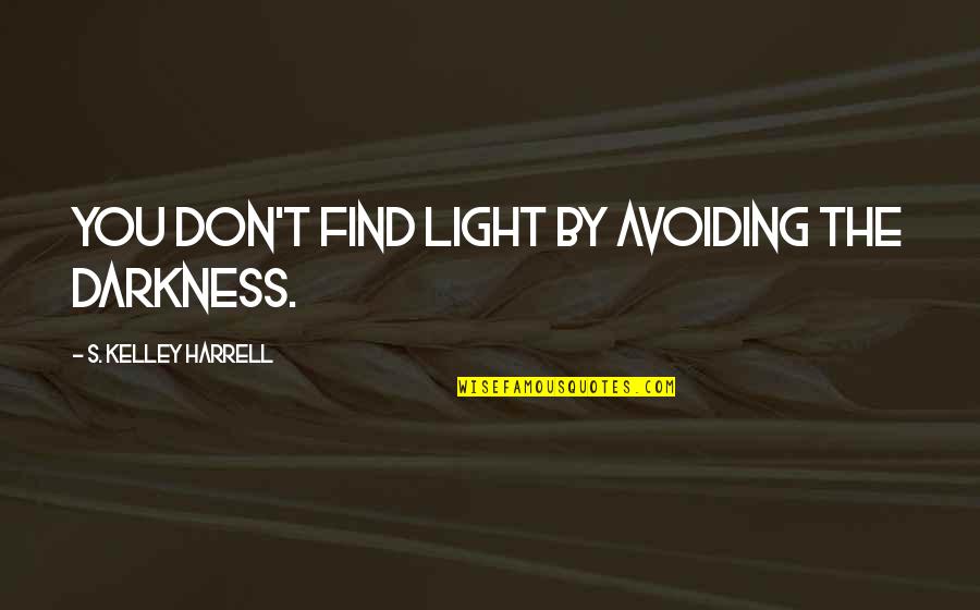 S Kelley Harrell Quotes By S. Kelley Harrell: You don't find light by avoiding the darkness.