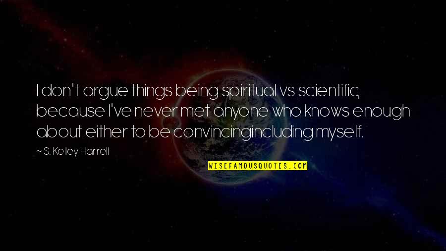 S Kelley Harrell Quotes By S. Kelley Harrell: I don't argue things being spiritual vs scientific,