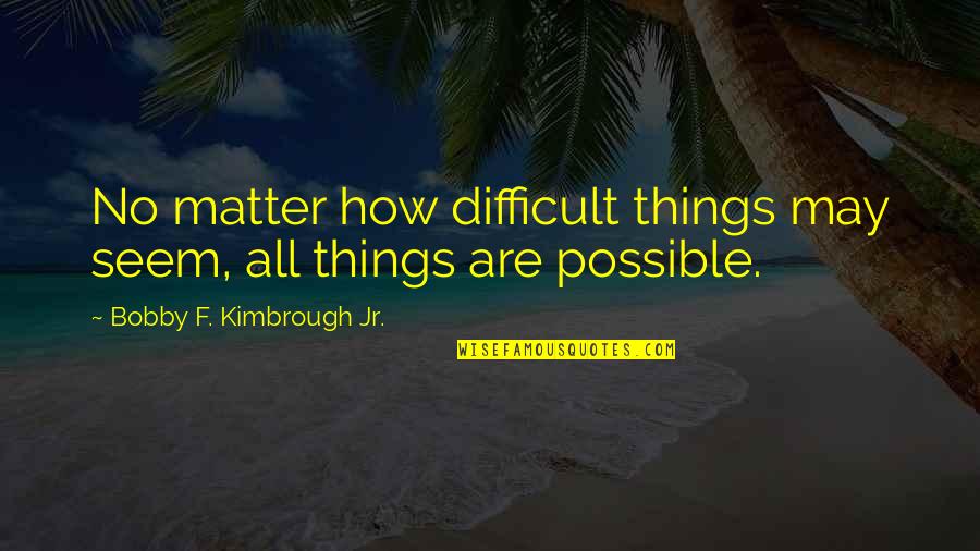 Saaid Shire Quotes By Bobby F. Kimbrough Jr.: No matter how difficult things may seem, all