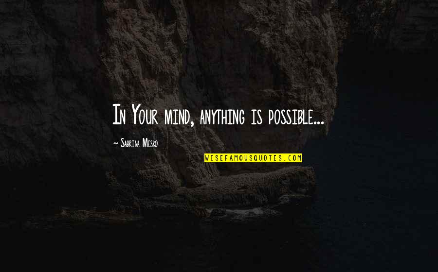 Sabrina's Quotes By Sabrina Mesko: In Your mind, anything is possible...