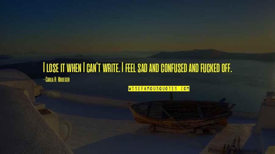 Sad And Emotional Quotes By Carla H. Krueger: I lose it when I can't write. I