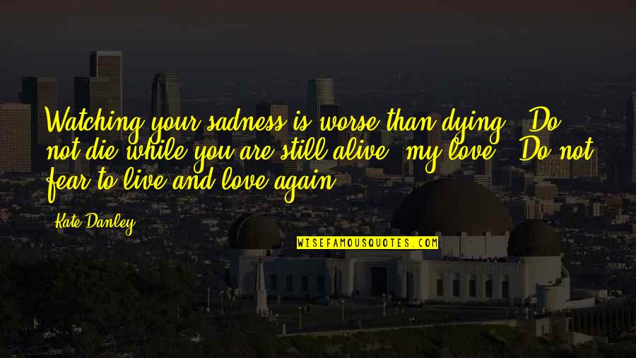 Sadness Love Quotes By Kate Danley: Watching your sadness is worse than dying. Do