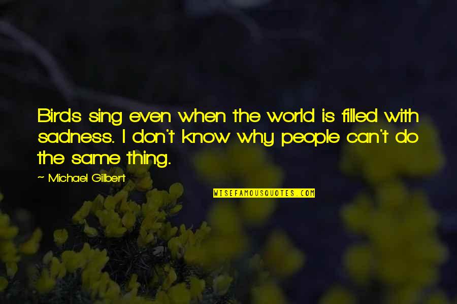 Sadness Love Quotes By Michael Gilbert: Birds sing even when the world is filled