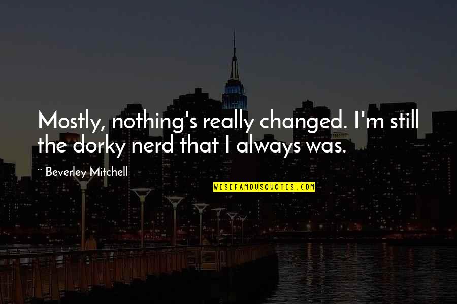 Salfate Videos Quotes By Beverley Mitchell: Mostly, nothing's really changed. I'm still the dorky