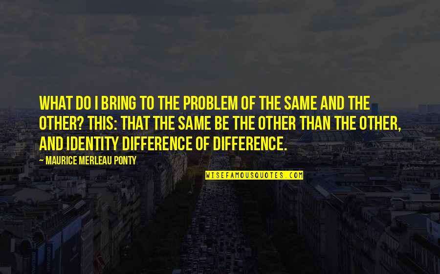 Same Difference Quotes By Maurice Merleau Ponty: What do I bring to the problem of