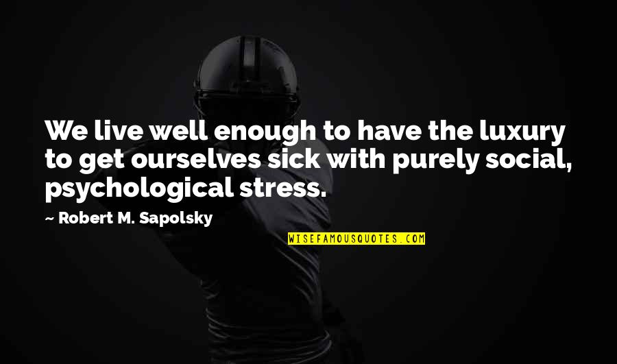 Sapolsky Stress Quotes By Robert M. Sapolsky: We live well enough to have the luxury