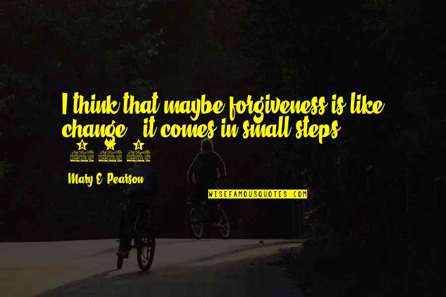 Satch Quotes By Mary E. Pearson: I think that maybe forgiveness is like change