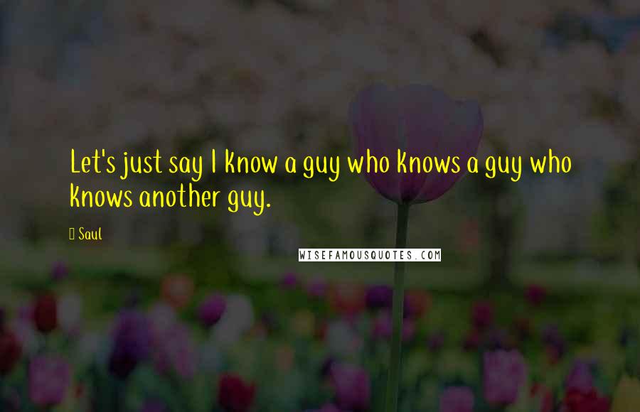 Saul quotes: Let's just say I know a guy who knows a guy who knows another guy.