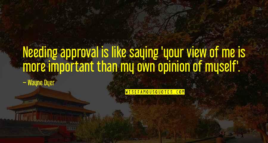 Saying Your Opinion Quotes By Wayne Dyer: Needing approval is like saying 'your view of