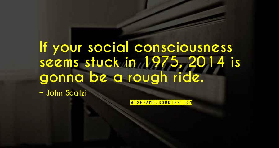 Scalzi's Quotes By John Scalzi: If your social consciousness seems stuck in 1975,