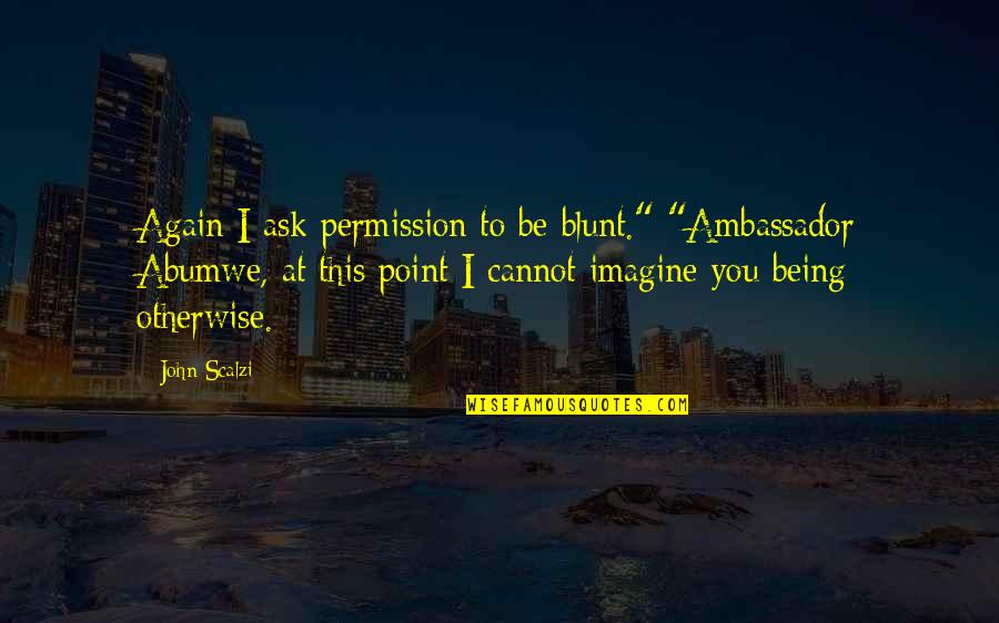 Scalzi's Quotes By John Scalzi: Again I ask permission to be blunt." "Ambassador